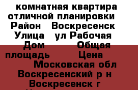 2-комнатная квартира отличной планировки! › Район ­ Воскресенск › Улица ­ ул.Рабочая › Дом ­ 103 › Общая площадь ­ 50 › Цена ­ 2 290 000 - Московская обл., Воскресенский р-н, Воскресенск г. Недвижимость » Квартиры продажа   . Московская обл.